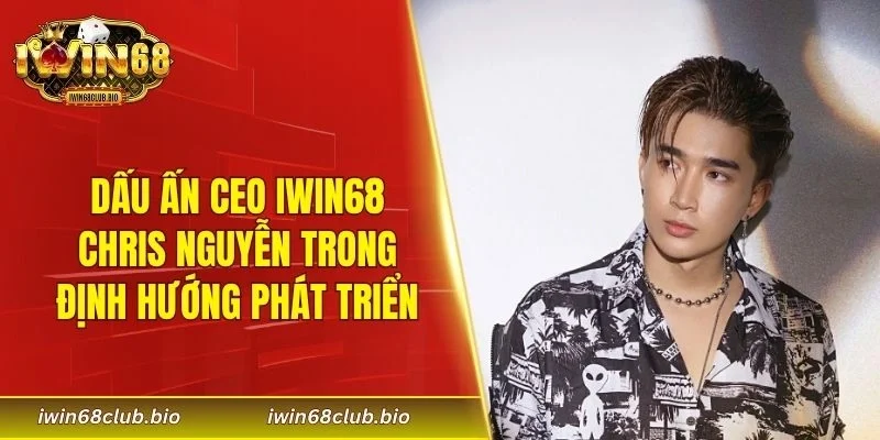 Dấu ấn CEO IWIN68 Chris Nguyễn trong định hướng phát triển